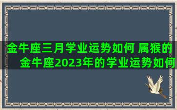 金牛座三月学业运势如何 属猴的金牛座2023年的学业运势如何